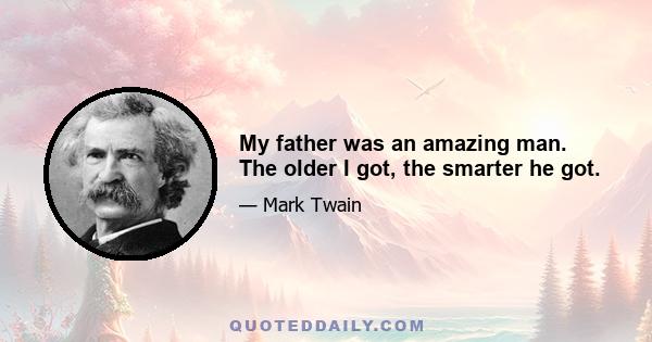 My father was an amazing man. The older I got, the smarter he got.