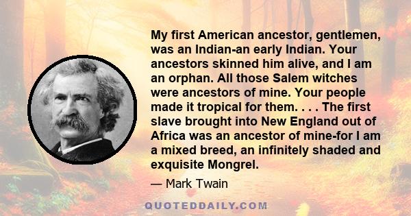 My first American ancestor, gentlemen, was an Indian-an early Indian. Your ancestors skinned him alive, and I am an orphan. All those Salem witches were ancestors of mine. Your people made it tropical for them. . . .