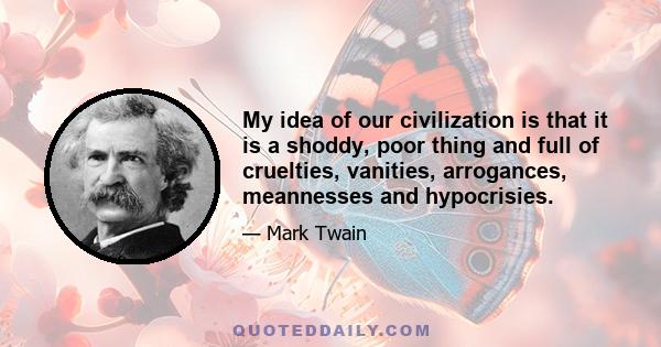 My idea of our civilization is that it is a shoddy, poor thing and full of cruelties, vanities, arrogances, meannesses and hypocrisies.