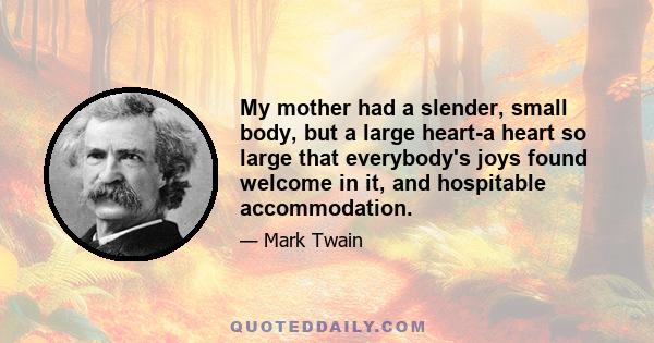 My mother had a slender, small body, but a large heart-a heart so large that everybody's joys found welcome in it, and hospitable accommodation.