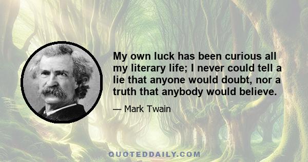 My own luck has been curious all my literary life; I never could tell a lie that anyone would doubt, nor a truth that anybody would believe.