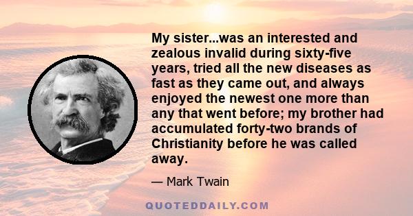 My sister...was an interested and zealous invalid during sixty-five years, tried all the new diseases as fast as they came out, and always enjoyed the newest one more than any that went before; my brother had