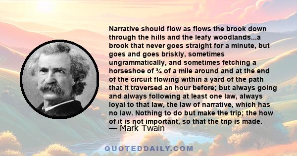 Narrative should flow as flows the brook down through the hills and the leafy woodlands...a brook that never goes straight for a minute, but goes and goes briskly, sometimes ungrammatically, and sometimes fetching a