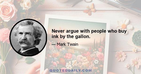 Never argue with people who buy ink by the gallon.