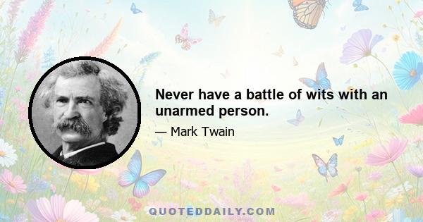 Never have a battle of wits with an unarmed person.