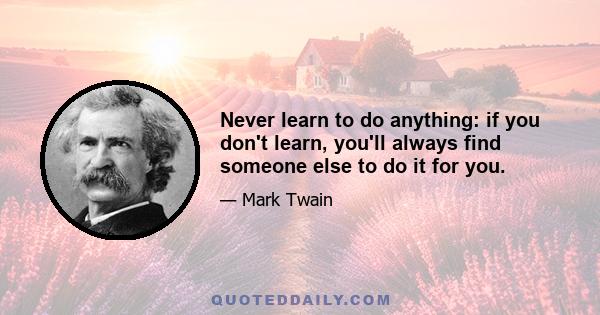 Never learn to do anything: if you don't learn, you'll always find someone else to do it for you.