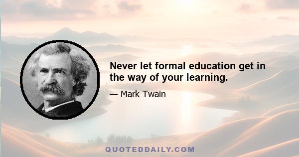 Never let formal education get in the way of your learning.