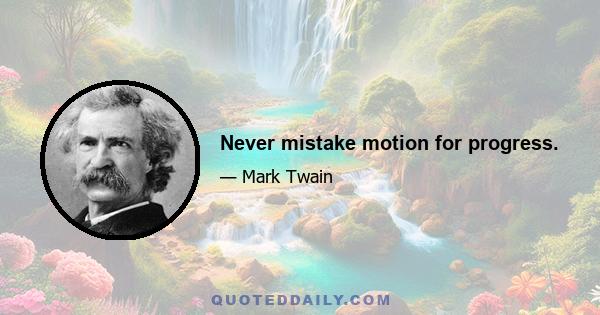 Never mistake motion for progress.