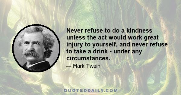 Never refuse to do a kindness unless the act would work great injury to yourself, and never refuse to take a drink - under any circumstances.