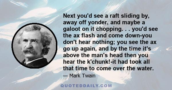 Next you'd see a raft sliding by, away off yonder, and maybe a galoot on it chopping. . . you'd see the ax flash and come down-you don't hear nothing; you see the ax go up again, and by the time it's above the man's