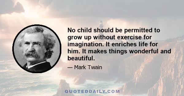 No child should be permitted to grow up without exercise for imagination. It enriches life for him. It makes things wonderful and beautiful.