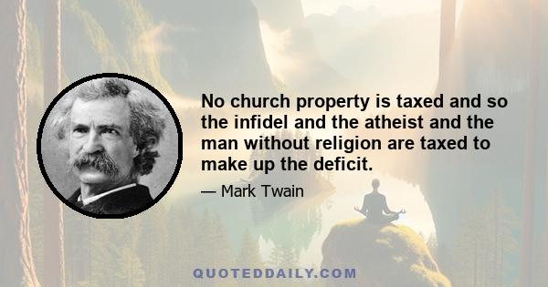 No church property is taxed and so the infidel and the atheist and the man without religion are taxed to make up the deficit.