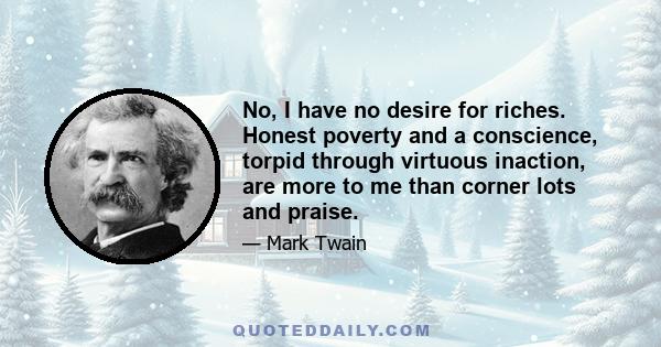 No, I have no desire for riches. Honest poverty and a conscience, torpid through virtuous inaction, are more to me than corner lots and praise.