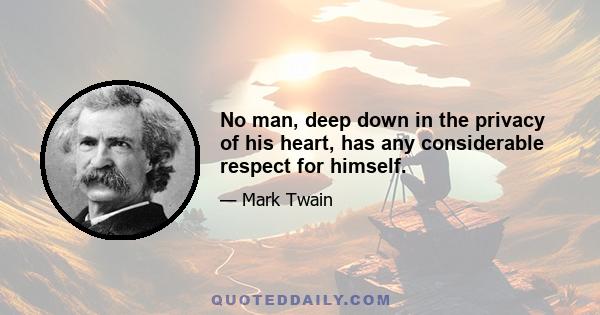 No man, deep down in the privacy of his heart, has any considerable respect for himself.