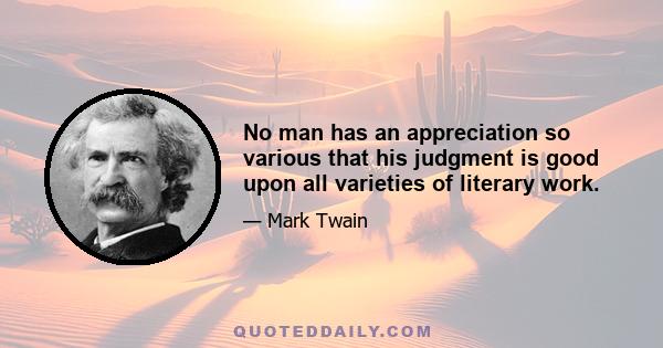 No man has an appreciation so various that his judgment is good upon all varieties of literary work.