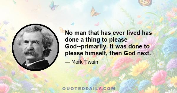 No man that has ever lived has done a thing to please God--primarily. It was done to please himself, then God next.