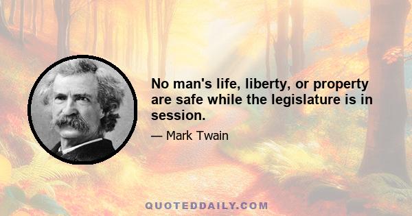 No man's life, liberty, or property are safe while the legislature is in session.