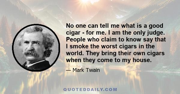 No one can tell me what is a good cigar - for me. I am the only judge. People who claim to know say that I smoke the worst cigars in the world. They bring their own cigars when they come to my house.