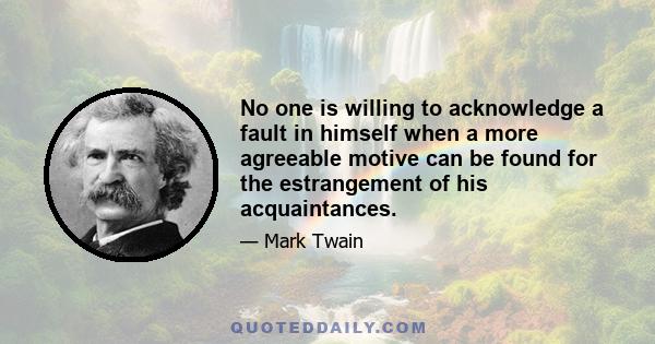 No one is willing to acknowledge a fault in himself when a more agreeable motive can be found for the estrangement of his acquaintances.