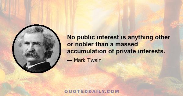 No public interest is anything other or nobler than a massed accumulation of private interests.