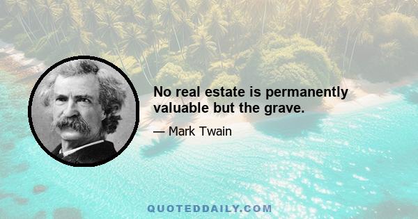 No real estate is permanently valuable but the grave.