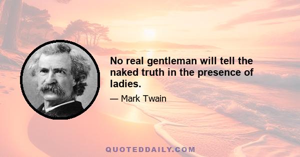 No real gentleman will tell the naked truth in the presence of ladies.