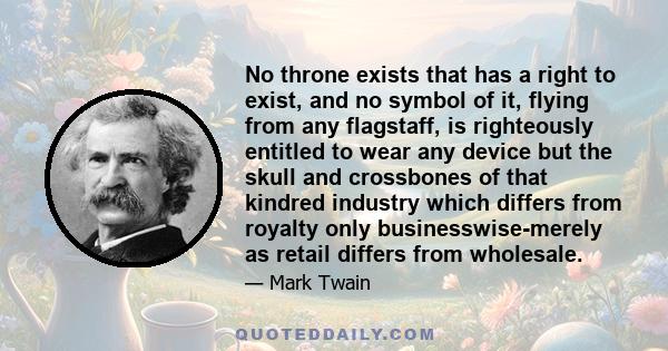 No throne exists that has a right to exist, and no symbol of it, flying from any flagstaff, is righteously entitled to wear any device but the skull and crossbones of that kindred industry which differs from royalty