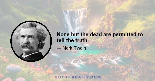 None but the dead are permitted to tell the truth.