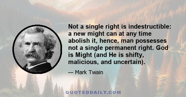 Not a single right is indestructible: a new might can at any time abolish it, hence, man possesses not a single permanent right. God is Might (and He is shifty, malicious, and uncertain).