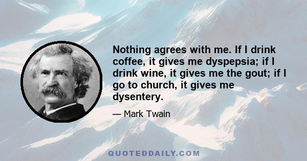 Nothing agrees with me. If I drink coffee, it gives me dyspepsia; if I drink wine, it gives me the gout; if I go to church, it gives me dysentery.