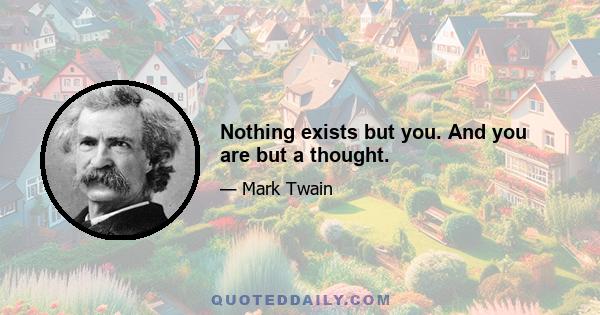 Nothing exists but you. And you are but a thought.