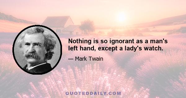 Nothing is so ignorant as a man's left hand, except a lady's watch.