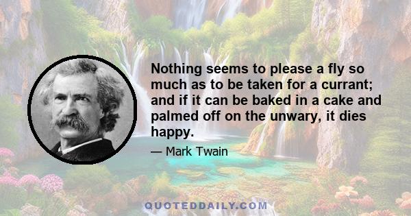 Nothing seems to please a fly so much as to be taken for a currant; and if it can be baked in a cake and palmed off on the unwary, it dies happy.