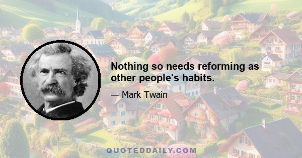 Nothing so needs reforming as other people's habits.