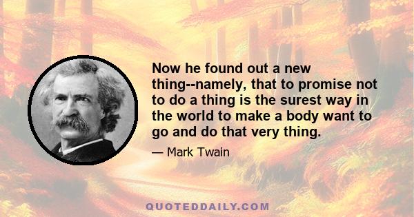 Now he found out a new thing--namely, that to promise not to do a thing is the surest way in the world to make a body want to go and do that very thing.