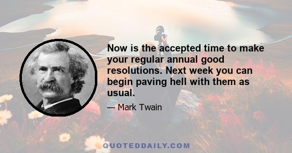 Now is the accepted time to make your regular annual good resolutions. Next week you can begin paving hell with them as usual.