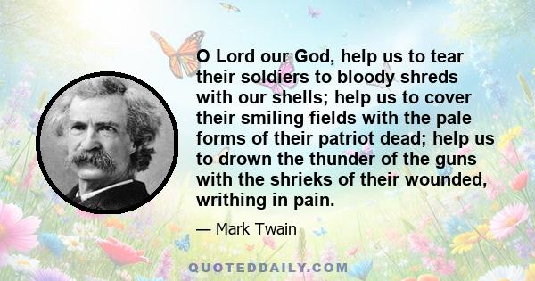 O Lord our God, help us to tear their soldiers to bloody shreds with our shells; help us to cover their smiling fields with the pale forms of their patriot dead; help us to drown the thunder of the guns with the shrieks 