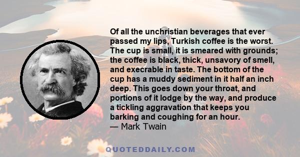 Of all the unchristian beverages that ever passed my lips, Turkish coffee is the worst. The cup is small, it is smeared with grounds; the coffee is black, thick, unsavory of smell, and execrable in taste. The bottom of