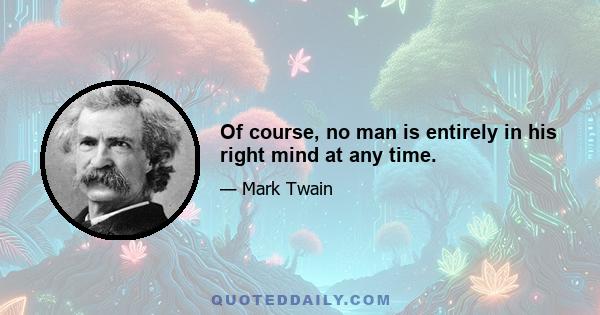 Of course, no man is entirely in his right mind at any time.