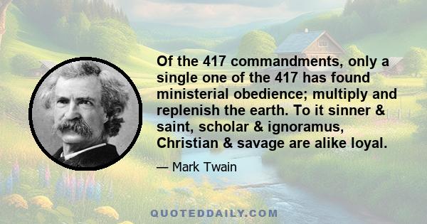 Of the 417 commandments, only a single one of the 417 has found ministerial obedience; multiply and replenish the earth. To it sinner & saint, scholar & ignoramus, Christian & savage are alike loyal.