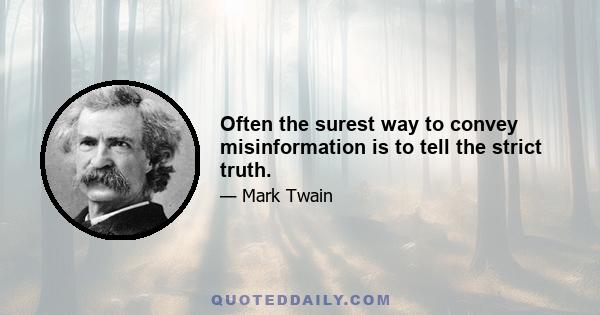 Often the surest way to convey misinformation is to tell the strict truth.