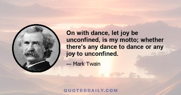 On with dance, let joy be unconfined, is my motto; whether there's any dance to dance or any joy to unconfined.