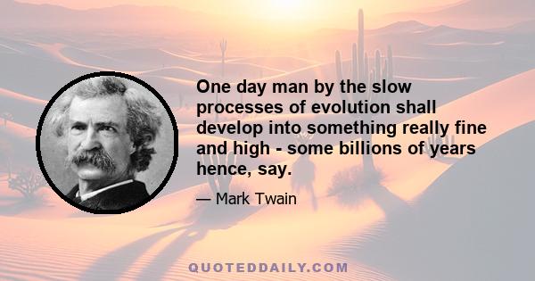 One day man by the slow processes of evolution shall develop into something really fine and high - some billions of years hence, say.