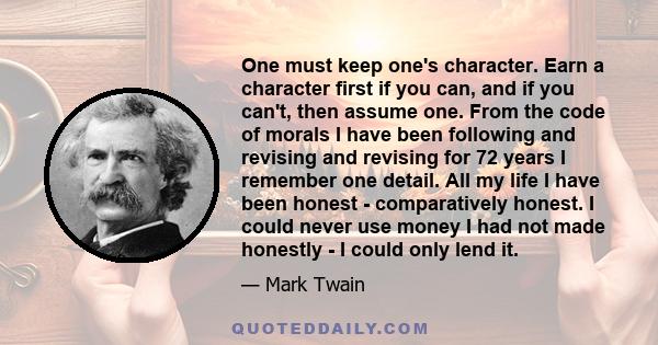 One must keep one's character. Earn a character first if you can, and if you can't, then assume one. From the code of morals I have been following and revising and revising for 72 years I remember one detail. All my