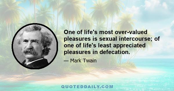 One of life's most over-valued pleasures is sexual intercourse; of one of life's least appreciated pleasures in defecation.