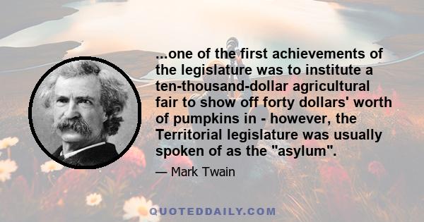 ...one of the first achievements of the legislature was to institute a ten-thousand-dollar agricultural fair to show off forty dollars' worth of pumpkins in - however, the Territorial legislature was usually spoken of