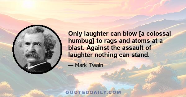 Only laughter can blow [a colossal humbug] to rags and atoms at a blast. Against the assault of laughter nothing can stand.