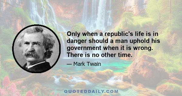 Only when a republic's life is in danger should a man uphold his government when it is wrong. There is no other time.