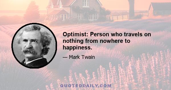 Optimist: Person who travels on nothing from nowhere to happiness.