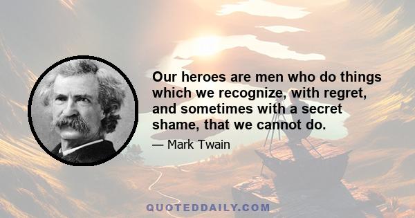 Our heroes are men who do things which we recognize, with regret, and sometimes with a secret shame, that we cannot do.